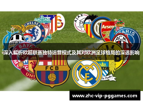 深入解析欧超联赛独特运营模式及其对欧洲足球格局的深远影响