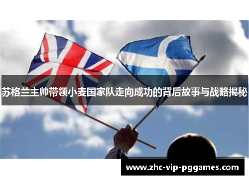 苏格兰主帅带领小麦国家队走向成功的背后故事与战略揭秘 苏格兰主帅带领小麦国家队走向成功的背后故事与战略揭秘