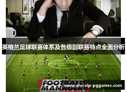 英格兰足球联赛体系及各级别联赛特点全面分析 英格兰足球联赛体系及各级别联赛特点全面分析