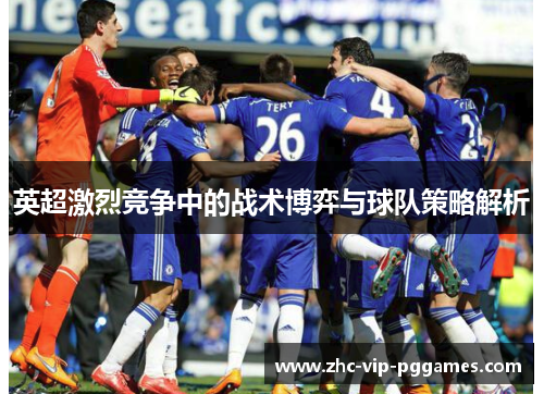 英超激烈竞争中的战术博弈与球队策略解析 英超激烈竞争中的战术博弈与球队策略解析