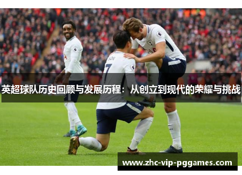 英超球队历史回顾与发展历程:从创立到现代的荣耀与挑战 英超球队历史回顾与发展历程:从创立到现代的荣耀与挑战