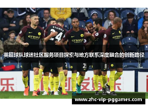 英超球队球迷社区服务项目探索与地方联系深度融合的创新路径 英超球队球迷社区服务项目探索与地方联系深度融合的创新路径