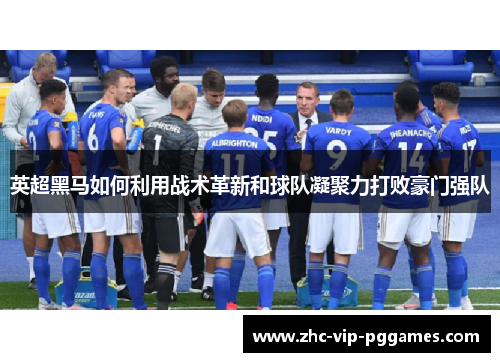 英超黑马如何利用战术革新和球队凝聚力打败豪门强队 英超黑马如何利用战术革新和球队凝聚力打败豪门强队