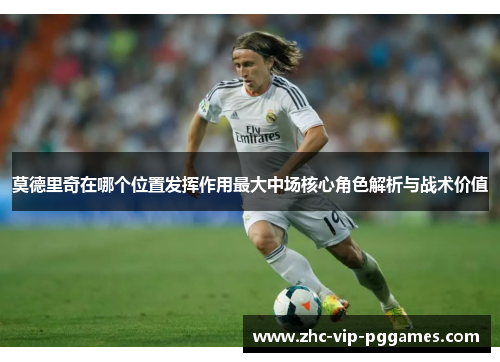 莫德里奇在哪个位置发挥作用最大中场核心角色解析与战术价值