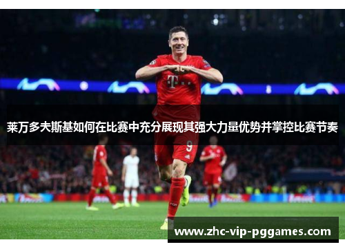 莱万多夫斯基如何在比赛中充分展现其强大力量优势并掌控比赛节奏 莱万多夫斯基如何在比赛中充分展现其强大力量优势并掌控比赛节奏
