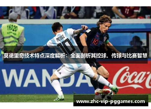 莫德里奇技术特点深度解析:全面剖析其控球、传球与比赛智慧 莫德里奇技术特点深度解析:全面剖析其控球、传球与比赛智慧