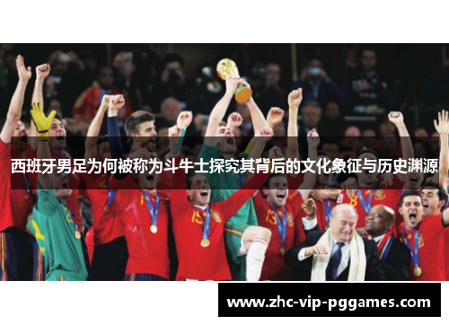 西班牙男足为何被称为斗牛士探究其背后的文化象征与历史渊源