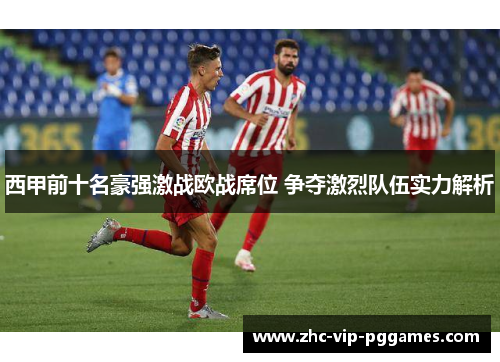 西甲前十名豪强激战欧战席位 争夺激烈队伍实力解析