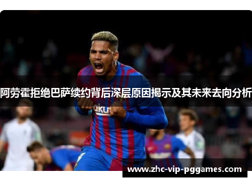 阿劳霍拒绝巴萨续约背后深层原因揭示及其未来去向分析