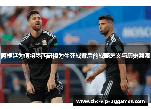 阿根廷为何将墨西哥视为生死战背后的战略意义与历史渊源