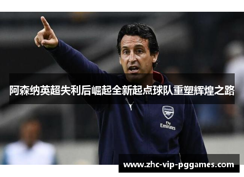 阿森纳英超失利后崛起全新起点球队重塑辉煌之路