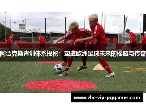 阿贾克斯青训体系揭秘：塑造欧洲足球未来的摇篮与传奇