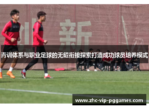 青训体系与职业足球的无缝衔接探索打造成功球员培养模式 青训体系与职业足球的无缝衔接探索打造成功球员培养模式