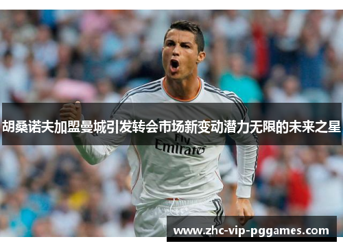 胡桑诺夫加盟曼城引发转会市场新变动潜力无限的未来之星 胡桑诺夫加盟曼城引发转会市场新变动潜力无限的未来之星