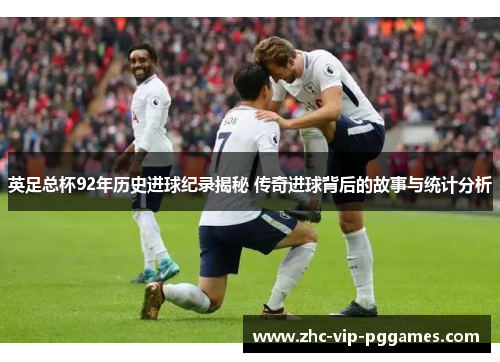 英足总杯92年历史进球纪录揭秘 传奇进球背后的故事与统计分析 英足总杯92年历史进球纪录揭秘 传奇进球背后的故事与统计分析