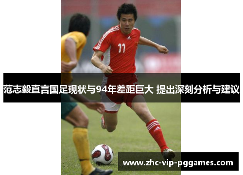 范志毅直言国足现状与94年差距巨大 提出深刻分析与建议 范志毅直言国足现状与94年差距巨大 提出深刻分析与建议