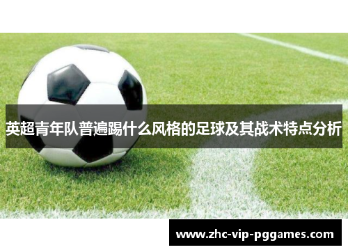 英超青年队普遍踢什么风格的足球及其战术特点分析 英超青年队普遍踢什么风格的足球及其战术特点分析