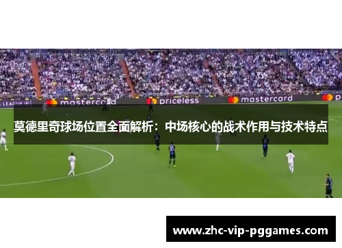 莫德里奇球场位置全面解析：中场核心的战术作用与技术特点