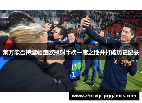 莱万能否持续领跑欧冠射手榜一席之地并打破历史纪录