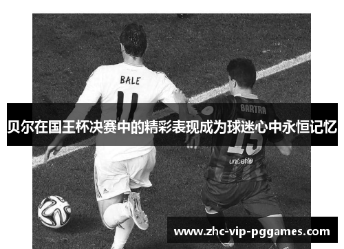 贝尔在国王杯决赛中的精彩表现成为球迷心中永恒记忆 贝尔在国王杯决赛中的精彩表现成为球迷心中永恒记忆