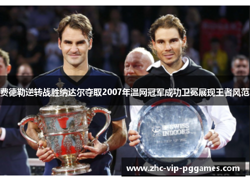 费德勒逆转战胜纳达尔夺取2007年温网冠军成功卫冕展现王者风范 费德勒逆转战胜纳达尔夺取2007年温网冠军成功卫冕展现王者风范