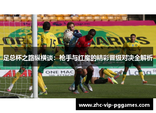足总杯之路纵横谈:枪手与红魔的精彩晋级对决全解析 足总杯之路纵横谈:枪手与红魔的精彩晋级对决全解析