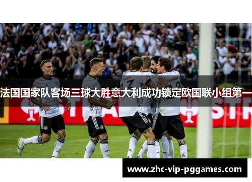 法国国家队客场三球大胜意大利成功锁定欧国联小组第一