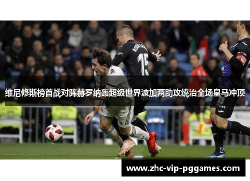 维尼修斯榜首战对阵赫罗纳轰超级世界波加两助攻统治全场皇马冲顶 维尼修斯榜首战对阵赫罗纳轰超级世界波加两助攻统治全场皇马冲顶