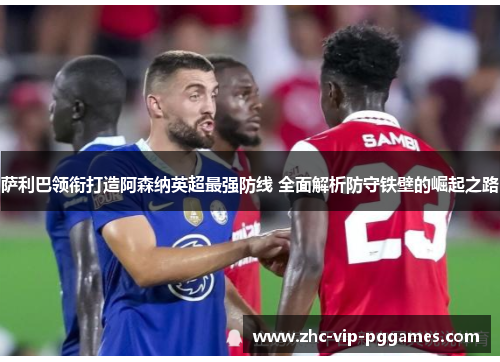 萨利巴领衔打造阿森纳英超最强防线 全面解析防守铁壁的崛起之路 萨利巴领衔打造阿森纳英超最强防线 全面解析防守铁壁的崛起之路