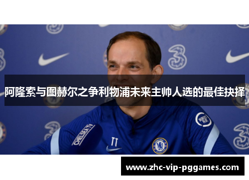 阿隆索与图赫尔之争利物浦未来主帅人选的最佳抉择
