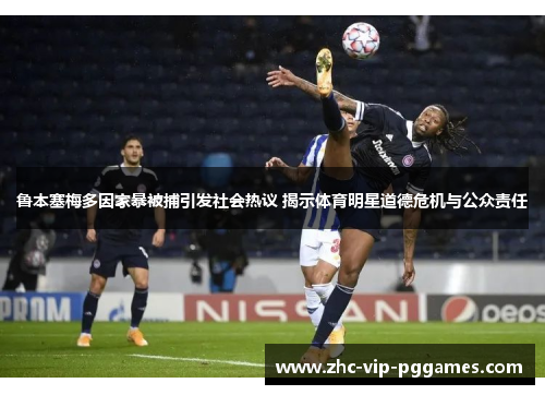 鲁本塞梅多因家暴被捕引发社会热议 揭示体育明星道德危机与公众责任