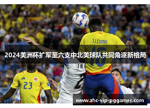 2024美洲杯扩军至六支中北美球队共同角逐新格局