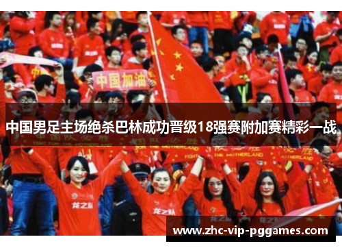 中国男足主场绝杀巴林成功晋级18强赛附加赛精彩一战