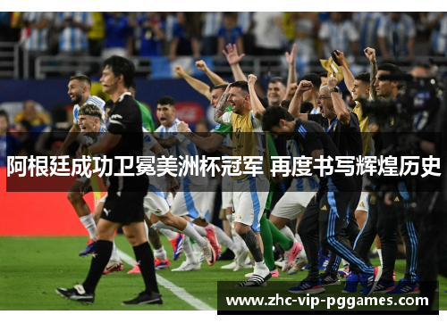 阿根廷成功卫冕美洲杯冠军 再度书写辉煌历史