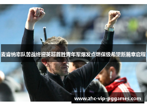 麦肯纳率队苦战终迎英超首胜青年军爆发点燃保级希望新篇章启程 麦肯纳率队苦战终迎英超首胜青年军爆发点燃保级希望新篇章启程
