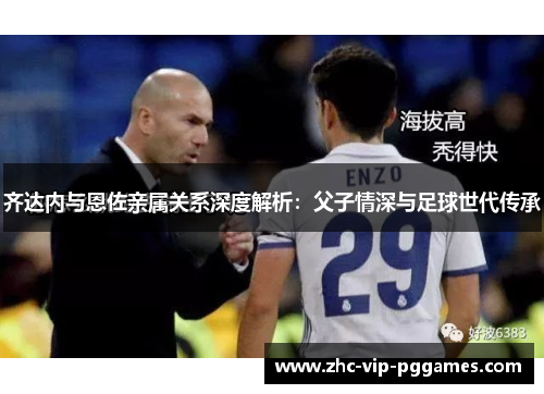 齐达内与恩佐亲属关系深度解析：父子情深与足球世代传承