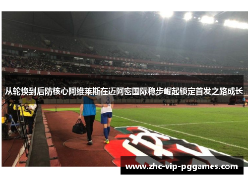 从轮换到后防核心阿维莱斯在迈阿密国际稳步崛起锁定首发之路成长