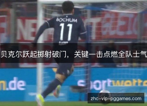 贝克尔跃起掷射破门,关键一击点燃全队士气 贝克尔跃起掷射破门,关键一击点燃全队士气
