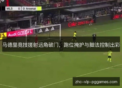 马德里竞技搓射远角破门，跑位掩护与脚法控制出彩