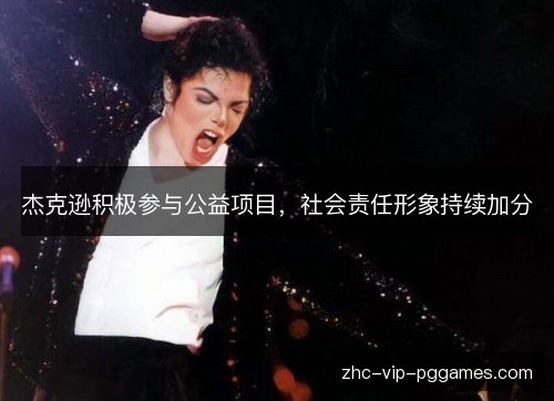 杰克逊积极参与公益项目,社会责任形象持续加分 杰克逊积极参与公益项目,社会责任形象持续加分