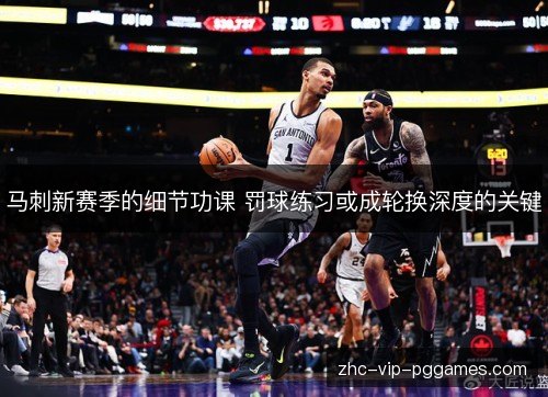 马刺新赛季的细节功课 罚球练习或成轮换深度的关键