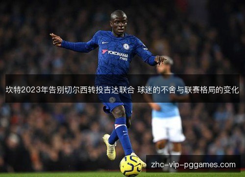 坎特2023年告别切尔西转投吉达联合 球迷的不舍与联赛格局的变化